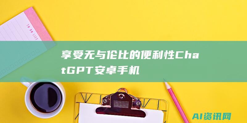 享受无与伦比的便利性：ChatGPT 安卓手机版官方随时为您提供答案、建议和见解