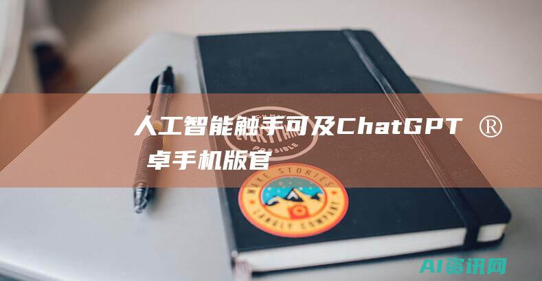 人工智能触手可及：ChatGPT 安卓手机版官方将人工智能带到您的指尖