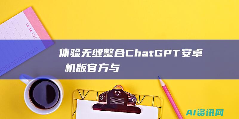 体验无缝整合：ChatGPT 安卓手机版官方与您的移动设备完美协同工作