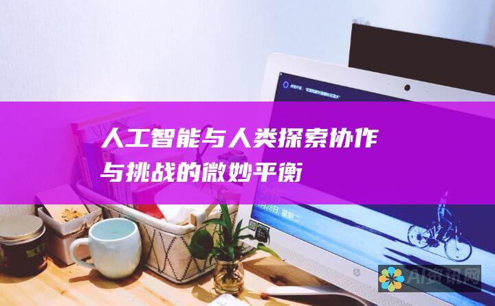 人工智能与人类：探索协作与挑战的微妙平衡