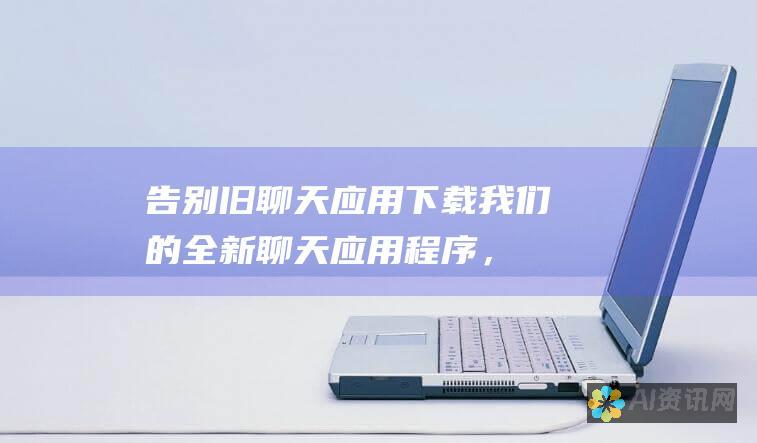 告别旧聊天应用！下载我们的全新聊天应用程序，享受无与伦比的沟通体验！