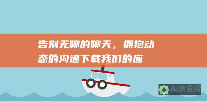 告别无聊的聊天，拥抱动态的沟通！下载我们的应用程序，开启无与伦比的沟通之旅！