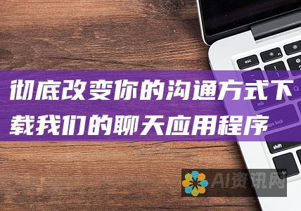 彻底改变你的沟通方式！下载我们的聊天应用程序，释放沟通的真正潜力！