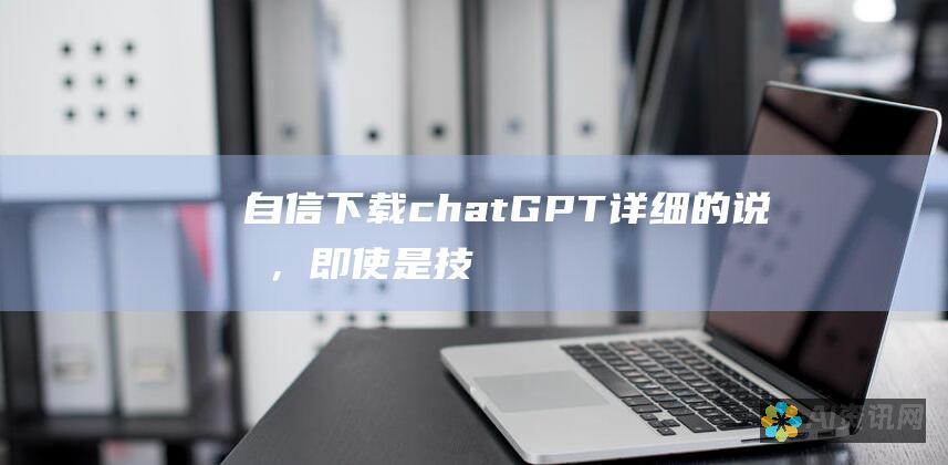 自信下载chatGPT：详细的说明，即使是技术新手也可以遵循