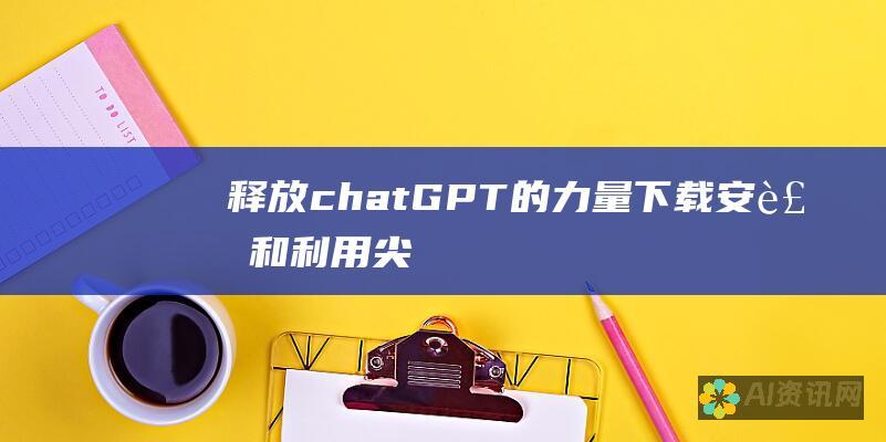 释放chatGPT的力量：下载、安装和利用尖端人工智能的综合指南