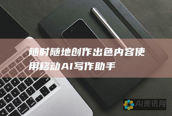 随时随地创作出色内容：使用移动 AI 写作助手