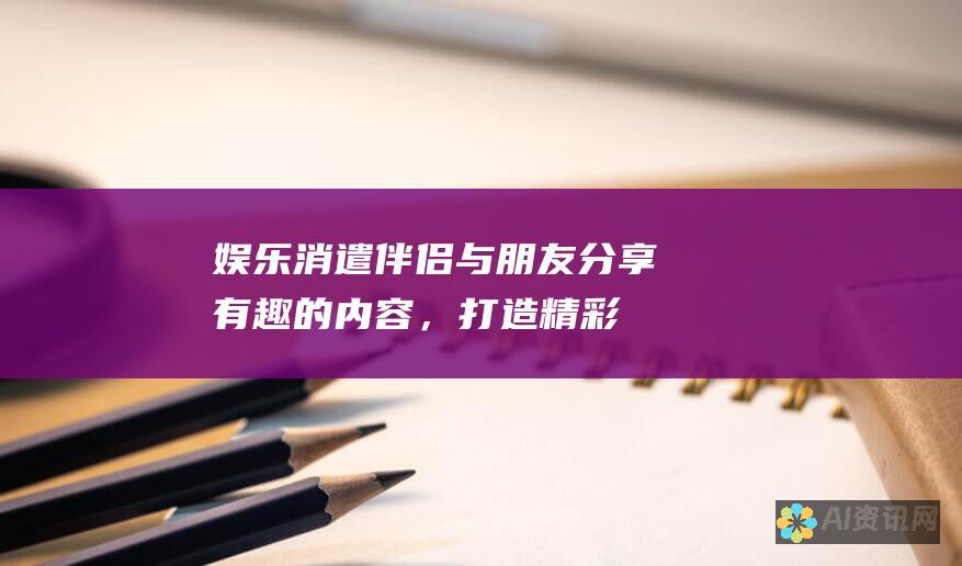 娱乐消遣伴侣：与朋友分享有趣的内容，打造精彩时刻！