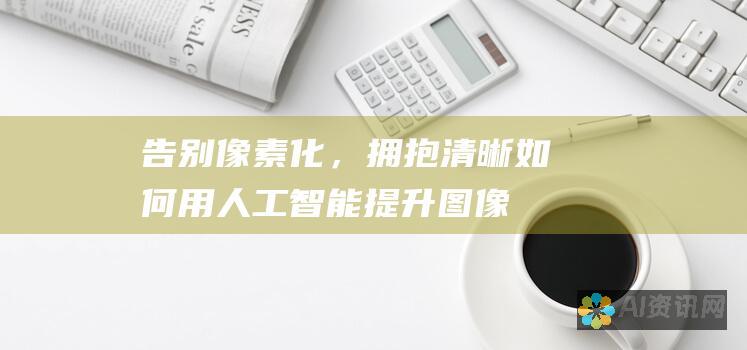 告别像素化，拥抱清晰：如何用人工智能提升图像质量