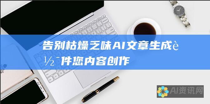 告别枯燥乏味：AI文章生成软件——您内容创作的智能伴侣