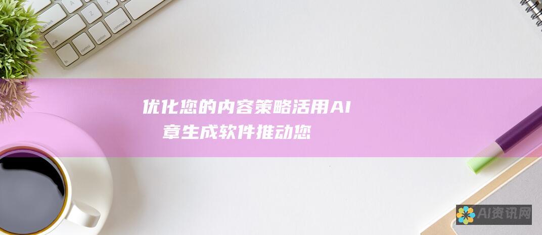 优化您的内容策略：活用AI文章生成软件推动您的业务增长