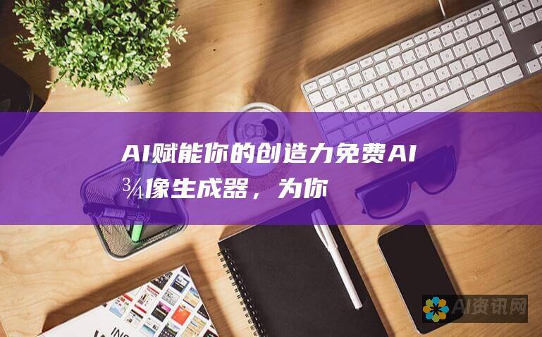 AI 赋能你的创造力：免费 AI 图像生成器，为你提供源源不断的视觉灵感