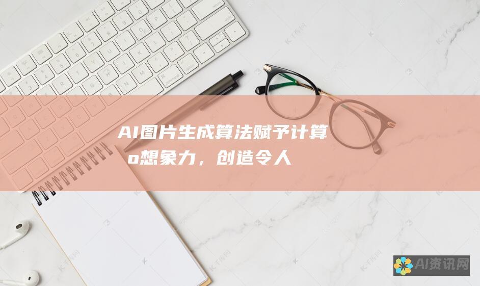 AI图片生成算法：赋予计算机想象力，创造令人惊叹的视觉效果