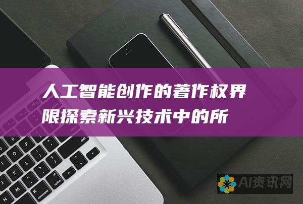 人工智能创作的著作权界限：探索新兴技术中的所有权和保护