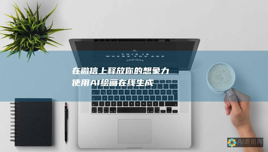 在微信上释放你的想象力：使用 AI 绘画在线生成器将你的想法变为现实