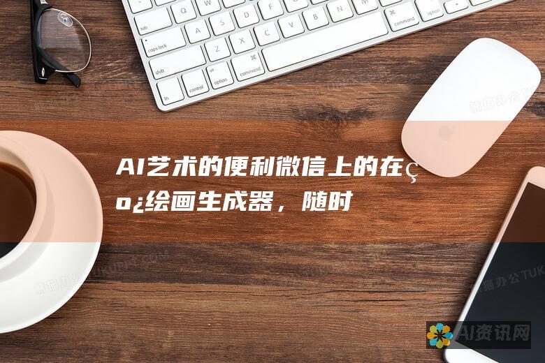 AI 艺术的便利：微信上的在线绘画生成器，随时随地激发灵感