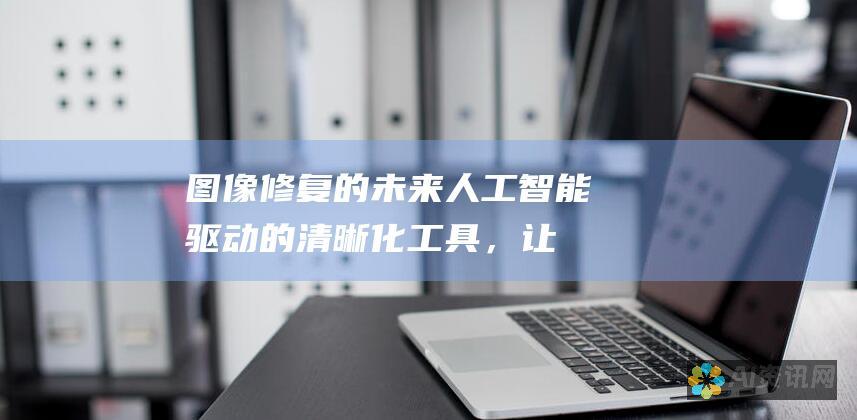 图像修复的未来：人工智能驱动的清晰化工具，让模糊图像重现光彩