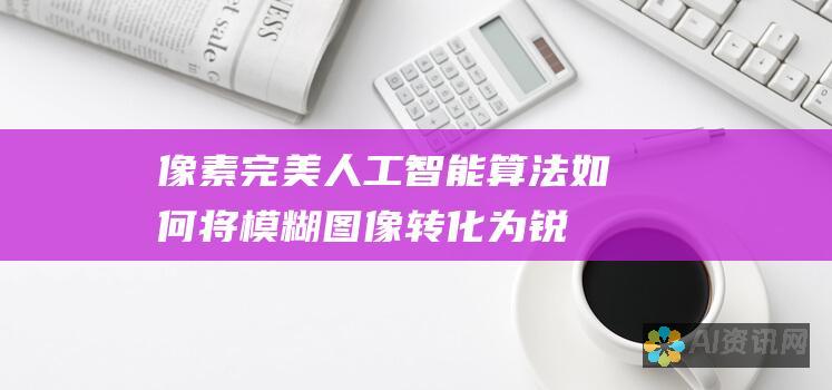 像素完美：人工智能算法如何将模糊图像转化为锐利逼真的图像