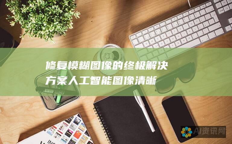 修复模糊图像的终极解决方案：人工智能图像清晰化