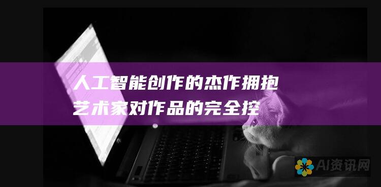 人工智能创作的杰作：拥抱艺术家对作品的完全控制权