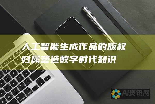 人工智能生成作品的版权归属：塑造数字时代知识产权的未来