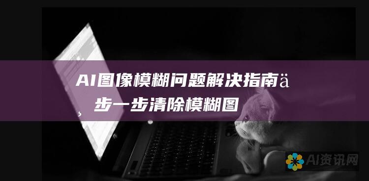 AI图像模糊问题解决指南：一步一步清除模糊图像