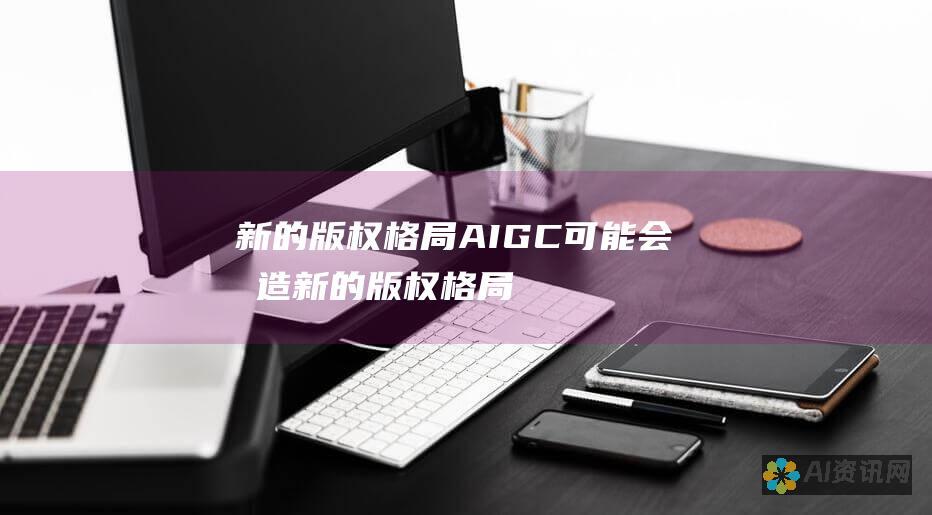 新的版权格局：AIGC可能会创造新的版权格局，其中人工智能系统拥有自己的权利。