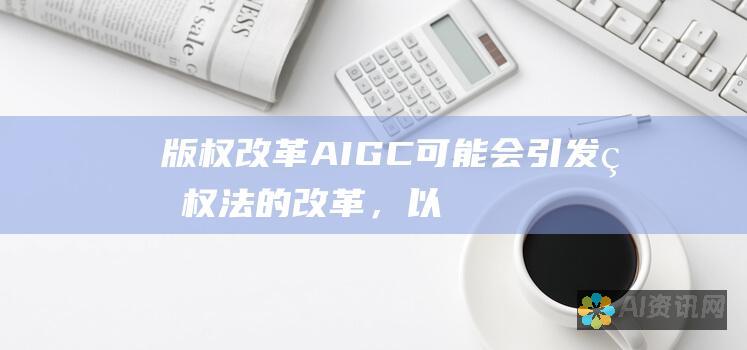 版权改革：AIGC可能会引发版权法的改革，以解决其带来的独特挑战。