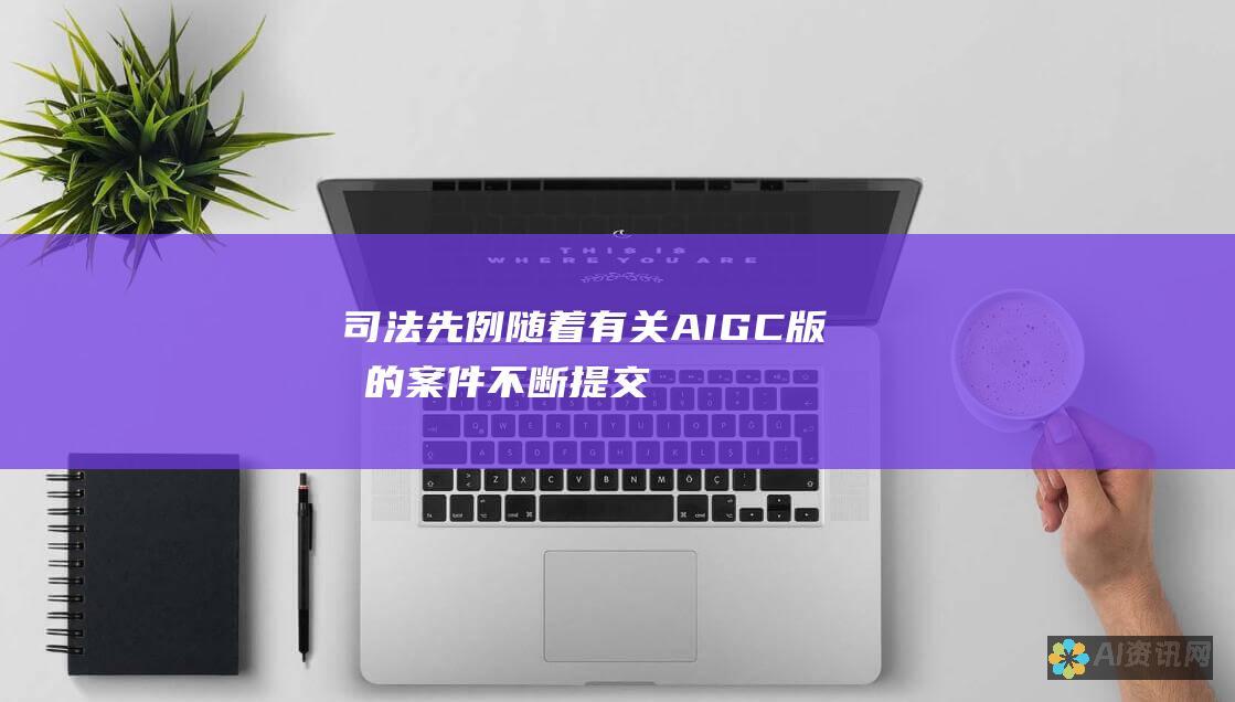 司法先例：随着有关AIGC版权的案件不断提交法院，司法判例将塑造这一领域的法律框架。