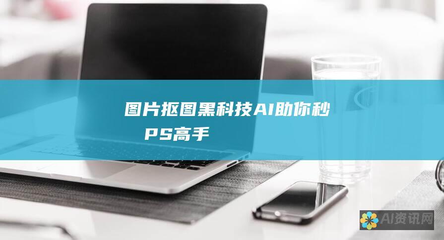 图片抠图黑科技：AI助你秒变PS高手