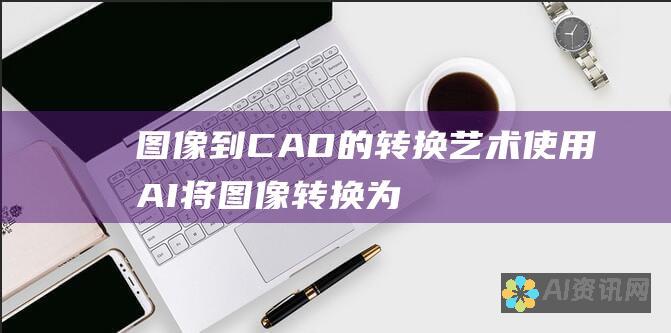 图像到 CAD 的转换艺术：使用 AI 将图像转换为矢量图并导出至 CAD 的终极秘诀