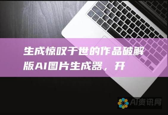 生成惊叹于世的作品：破解版 AI 图片生成器，开启您的数字化艺术之旅