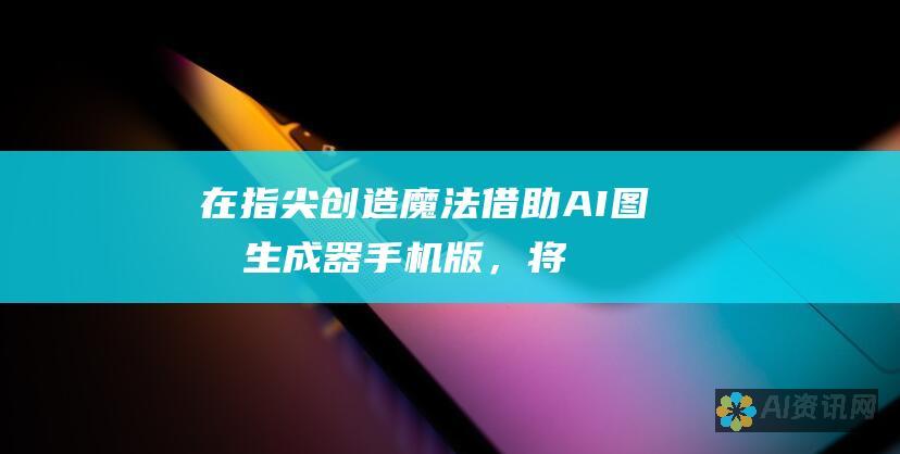 在指尖创造魔法：借助 AI 图像生成器手机版，将您的灵感转化为令人惊叹的数字艺术，触手可及