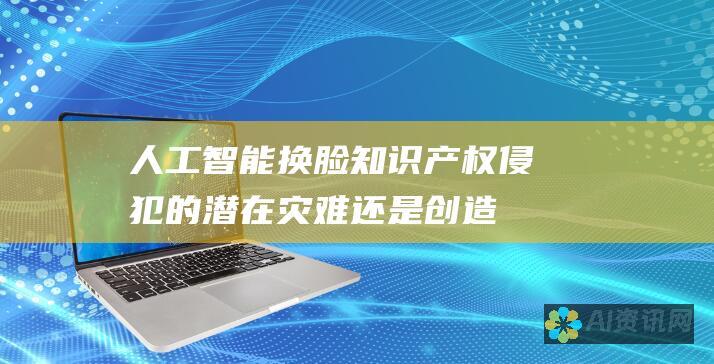 人工智能换脸: 知识产权侵犯的潜在灾难还是创造力的加速器?