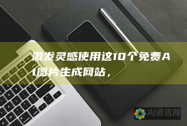 激发灵感：使用这 10 个免费 AI 图片生成网站，探索创意的新境界