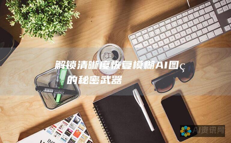 解锁清晰度：恢复模糊 AI 图片的秘密武器