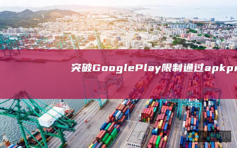 突破 Google Play 限制！通过 apkprue 官网轻松下载 Android 应用