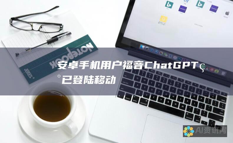 安卓手机用户福音！ChatGPT 现已登陆移动平台，解锁无限可能！