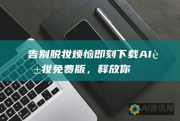 告别脱妆烦恼！即刻下载 AI 脱妆免费版，释放你的美丽光彩