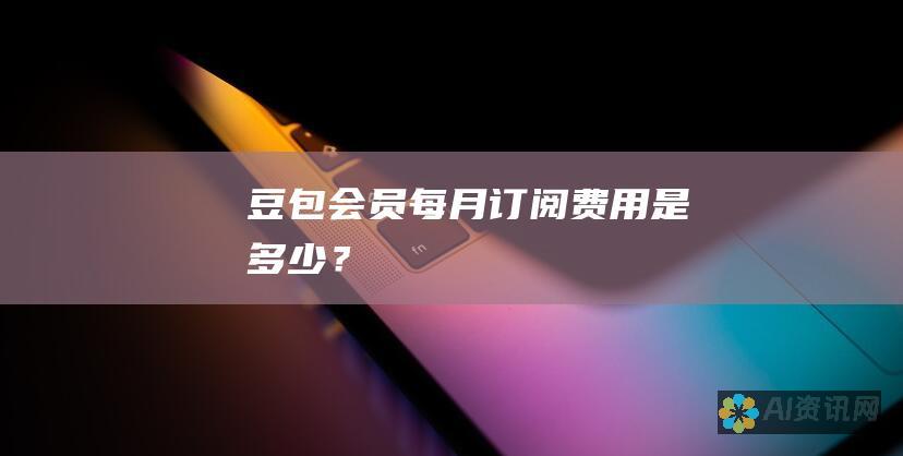 豆包会员每月订阅费用是多少？