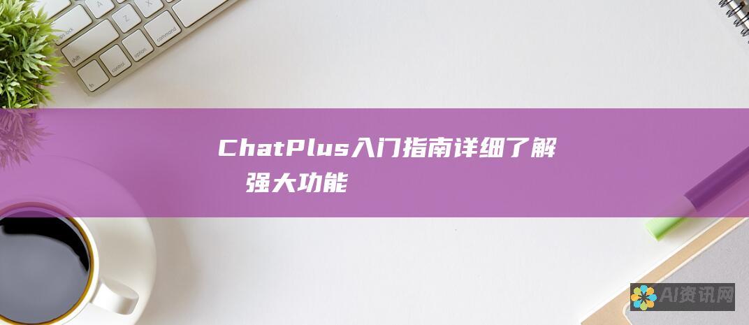 ChatPlus 入门指南：详细了解其强大功能，注册步骤和用户友好界面