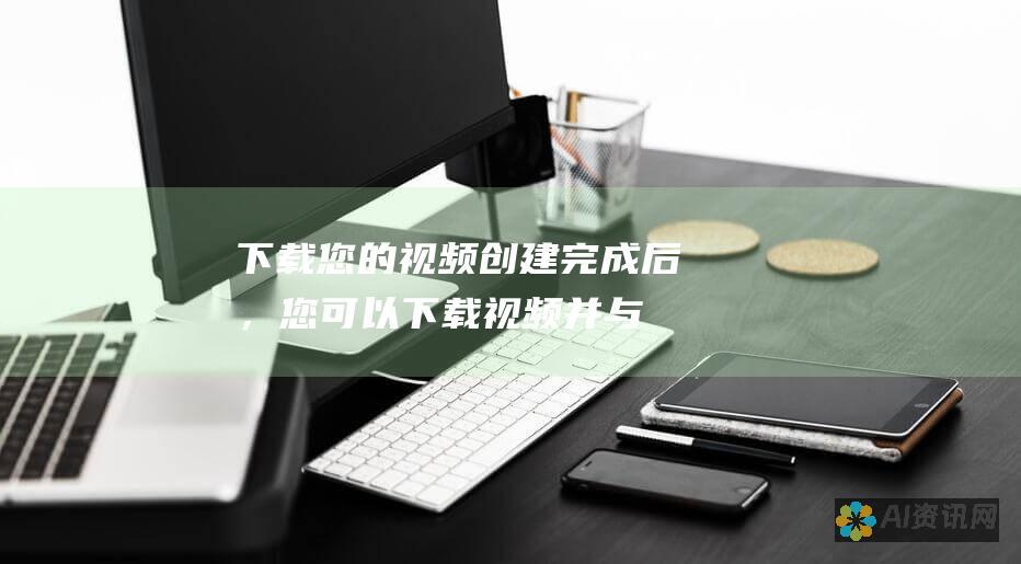 下载您的视频：创建完成后，您可以下载视频并与他人分享。