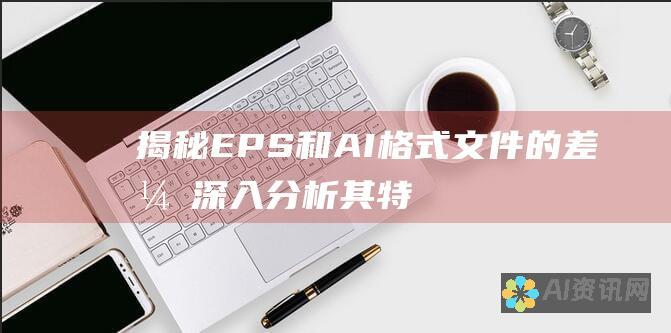 揭秘 EPS 和 AI 格式文件的差异：深入分析其特点、用途和优劣势