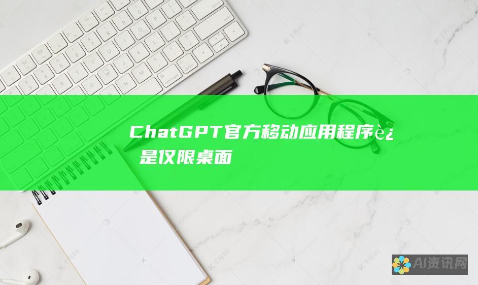 ChatGPT：官方移动应用程序还是仅限桌面？深入探讨其可用性