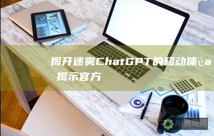 揭开迷雾：ChatGPT 的移动体验 - 揭示官方应用程序的真伪