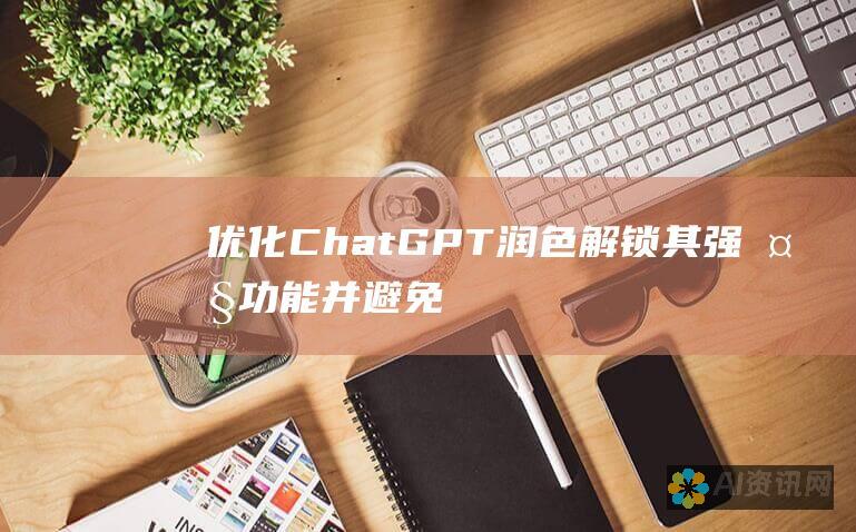 优化 ChatGPT 润色：解锁其强大功能并避免常见陷阱的深入分析