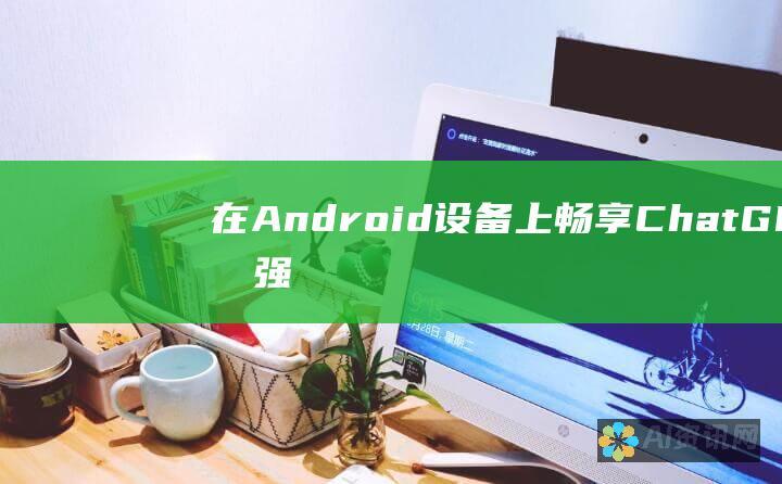 在 Android 设备上畅享 ChatGPT 的强大功能：移动端应用程序指南