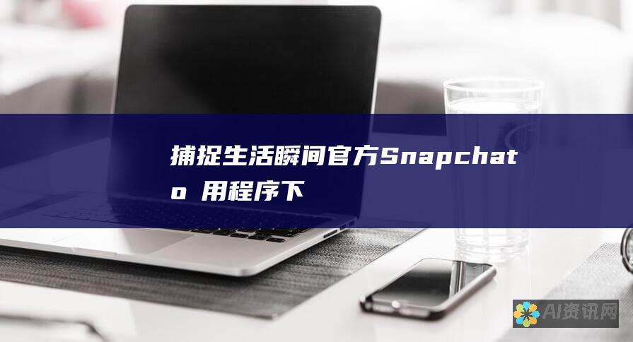 捕捉生活瞬间：官方 Snapchat 应用程序下载，立即与好友连接