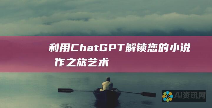 利用ChatGPT解锁您的小说创作之旅：艺术与技术的交汇