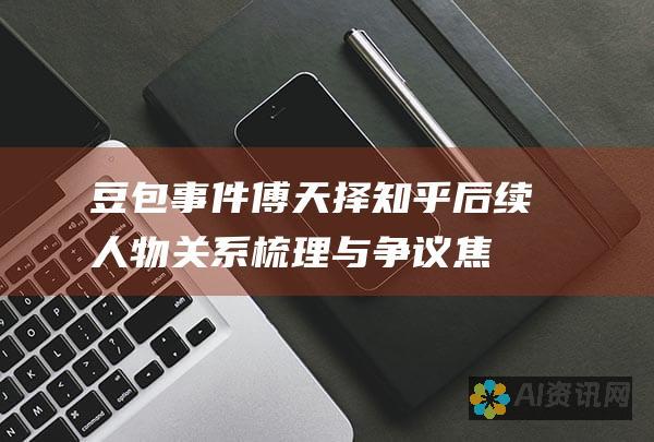 豆包事件傅天择知乎后续：人物关系梳理与争议焦点分析