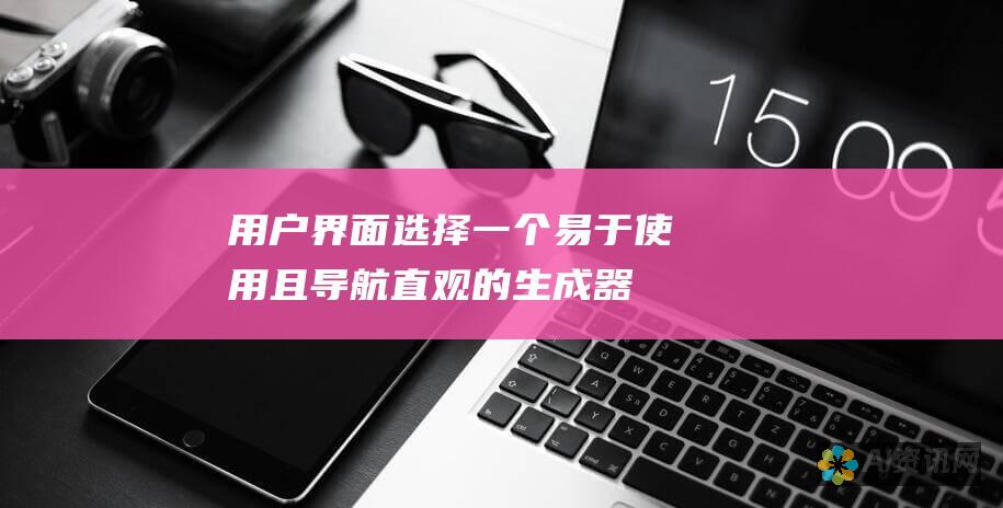 用户界面：选择一个易于使用且导航直观的生成器。